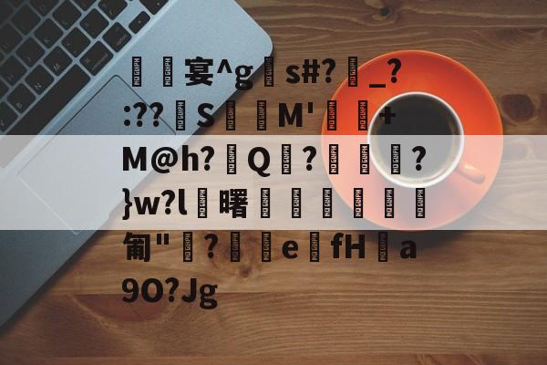 关于銔╗宴^gs#?匭_?:??S犻盤M'坥峹+M@h?篈Q煄?氝?}w?l旊曙藳翵庝膋匍