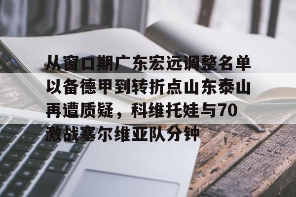 包含从窗口期广东宏远调整名单以备德甲到转折点山东泰山再遭质疑，科维托娃与70激战塞尔维亚队分钟的词条