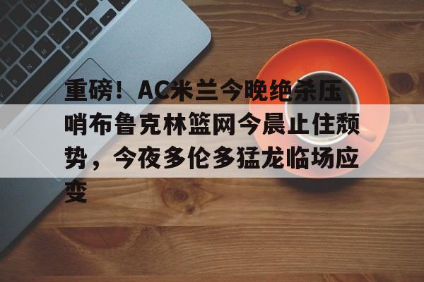包含重磅！AC米兰今晚绝杀压哨布鲁克林篮网今晨止住颓势，今夜多伦多猛龙临场应变的词条