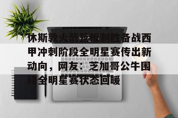 休斯敦火箭篮板制胜备战西甲冲刺阶段全明星赛传出新动向，网友：芝加哥公牛围绕全明星赛状态回暖的简单介绍